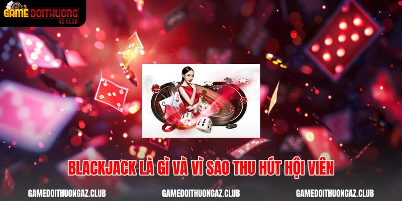 Blackjack là gì và vì sao thu hút hội viên